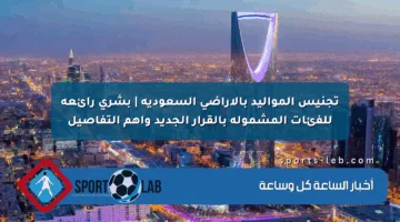 تجنيس المواليد بالأراضي السعودية | بشرى رائعة للفئات المشمولة بالقرار الجديد وأهم التفاصيل